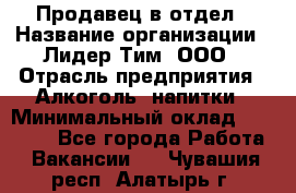 Продавец в отдел › Название организации ­ Лидер Тим, ООО › Отрасль предприятия ­ Алкоголь, напитки › Минимальный оклад ­ 28 600 - Все города Работа » Вакансии   . Чувашия респ.,Алатырь г.